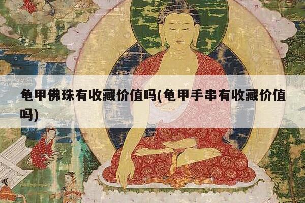 龟甲佛珠有收藏价值吗(龟甲手串有收藏价值吗)