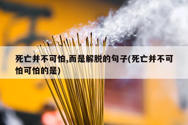 死亡并不可怕,而是解脱的句子(死亡并不可怕可怕的是)