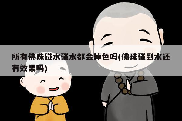 所有佛珠碰水碰水都会掉色吗(佛珠碰到水还有效果吗)