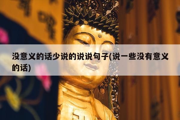 没意义的话少说的说说句子(说一些没有意义的话)