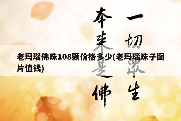 老玛瑙佛珠108颗价格多少(老玛瑙珠子图片值钱)