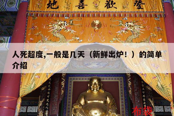 人死超度,一般是几天（新鲜出炉！）的简单介绍