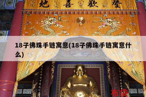 18子佛珠手链寓意(18子佛珠手链寓意什么)
