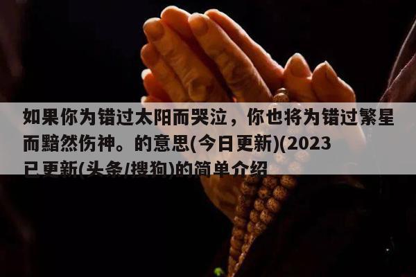 如果你为错过太阳而哭泣，你也将为错过繁星而黯然伤神。的意思(今日更新)(2023已更新(头条/搜狗)的简单介绍