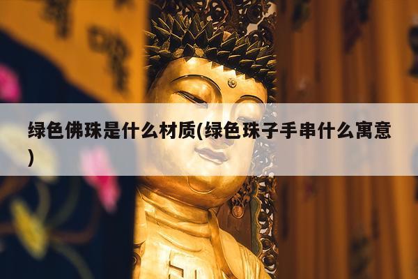 绿色佛珠是什么材质(绿色珠子手串什么寓意)