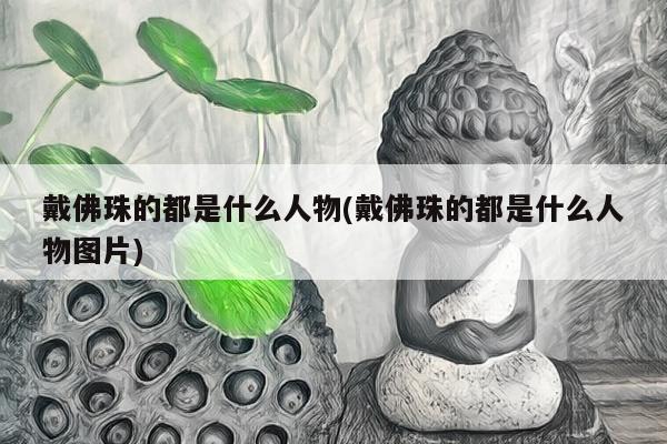 戴佛珠的都是什么人物(戴佛珠的都是什么人物图片)