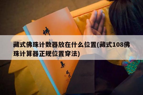 藏式佛珠计数器放在什么位置(藏式108佛珠计算器正规位置穿法)