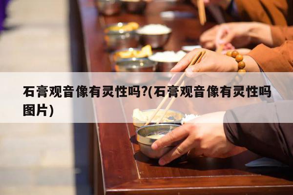 石膏观音像有灵性吗?(石膏观音像有灵性吗图片)