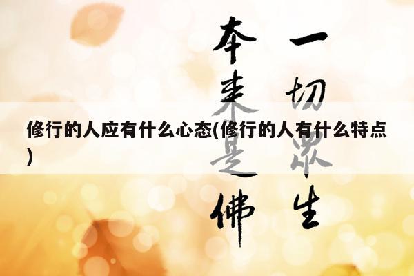 修行的人应有什么心态(修行的人有什么特点)