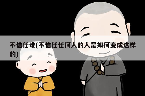 不信任谁(不信任任何人的人是如何变成这样的)