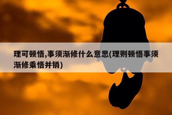 理可顿悟,事须渐修什么意思(理则顿悟事须渐修乘悟并销)