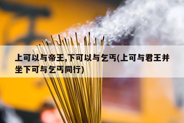 上可以与帝王,下可以与乞丐(上可与君王并坐下可与乞丐同行)