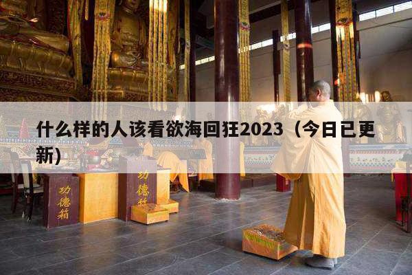 什么样的人该看欲海回狂2023（今日已更新)