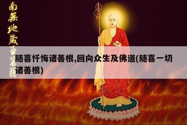 随喜忏悔诸善根,回向众生及佛道(随喜一切诸善根)