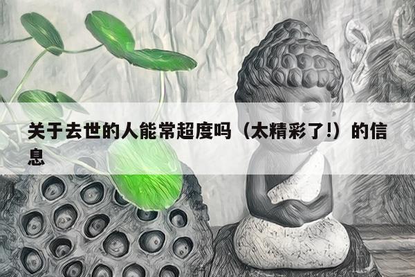 关于去世的人能常超度吗（太精彩了!）的信息