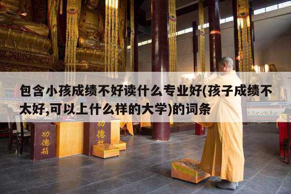 包含小孩成绩不好读什么专业好(孩子成绩不太好,可以上什么样的大学)的词条