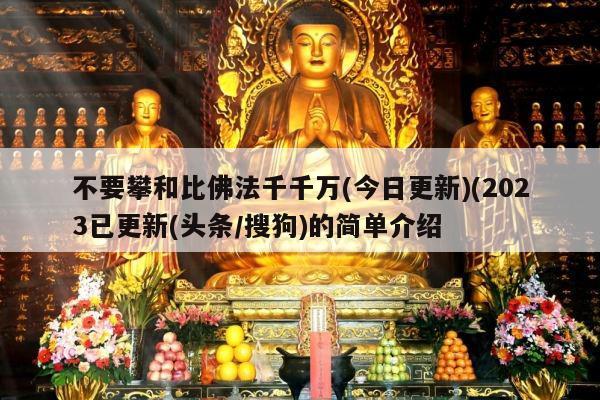 不要攀和比佛法千千万(今日更新)(2023已更新(头条/搜狗)的简单介绍