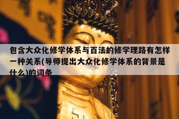 包含大众化修学体系与百法的修学理路有怎样一种关系(导师提出大众化修学体系的背景是什么)的词条