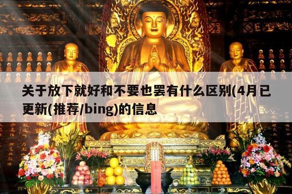关于放下就好和不要也罢有什么区别(4月已更新(推荐/bing)的信息