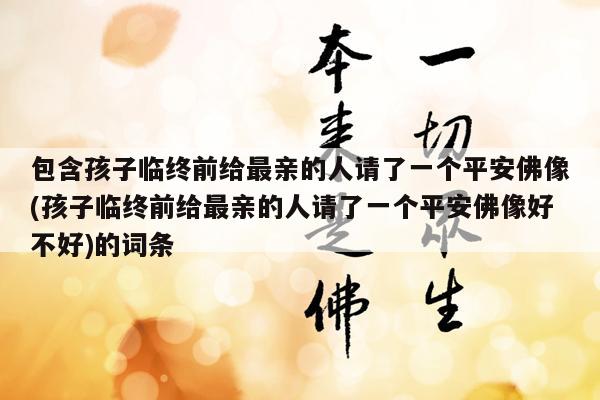 包含孩子临终前给最亲的人请了一个平安佛像(孩子临终前给最亲的人请了一个平安佛像好不好)的词条