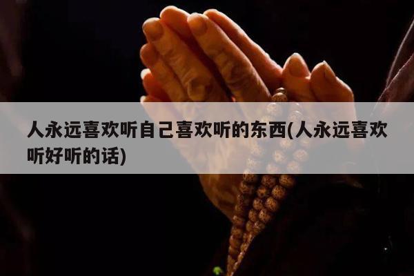 人永远喜欢听自己喜欢听的东西(人永远喜欢听好听的话)