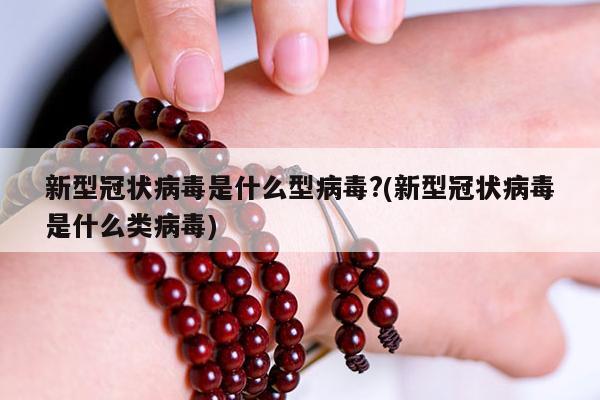 新型冠状病毒是什么型病毒?(新型冠状病毒是什么类病毒)
