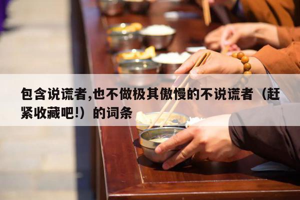 包含说谎者,也不做极其傲慢的不说谎者（赶紧收藏吧!）的词条