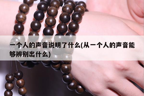 一个人的声音说明了什么(从一个人的声音能够辨别出什么)