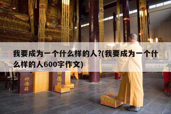 我要成为一个什么样的人?(我要成为一个什么样的人600字作文)