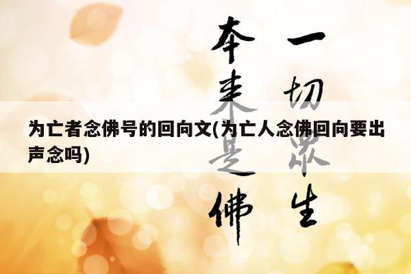 为亡者念佛号的回向文(为亡人念佛回向要出声念吗)