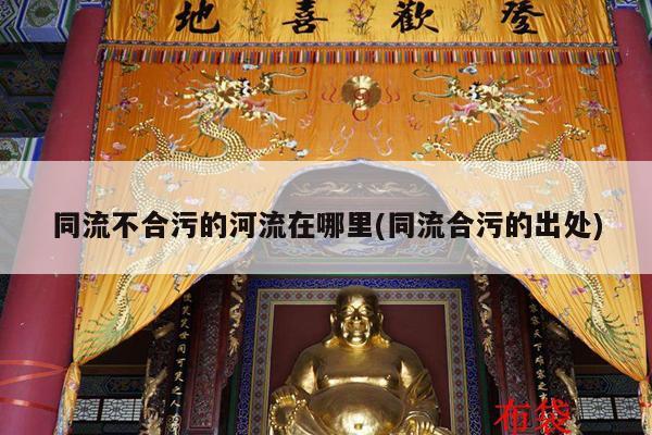 同流不合污的河流在哪里(同流合污的出处)