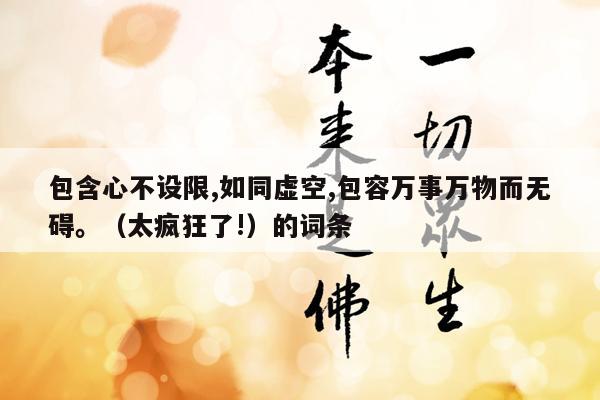 包含心不设限,如同虚空,包容万事万物而无碍。（太疯狂了!）的词条