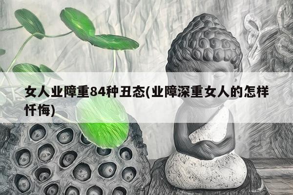 女人业障重84种丑态(业障深重女人的怎样忏悔)
