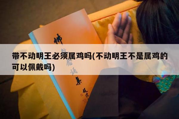 带不动明王必须属鸡吗(不动明王不是属鸡的可以佩戴吗)
