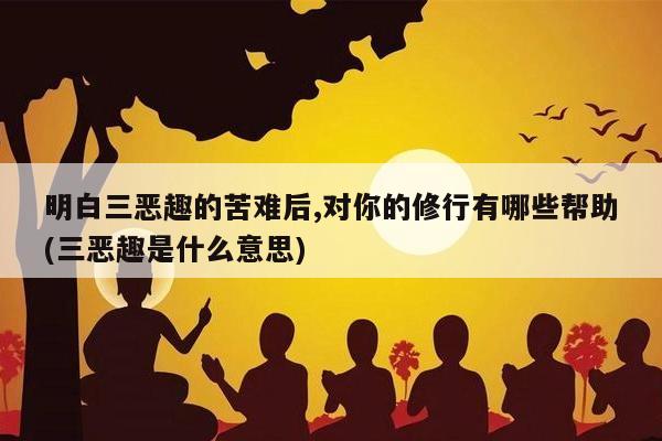 明白三恶趣的苦难后,对你的修行有哪些帮助(三恶趣是什么意思)