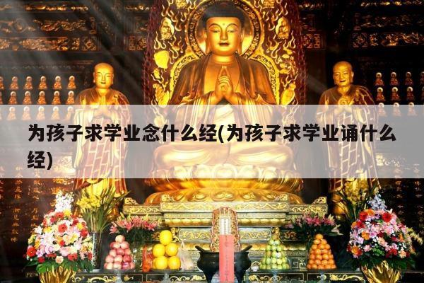 为孩子求学业念什么经(为孩子求学业诵什么经)