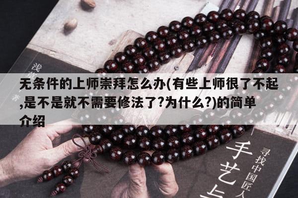 无条件的上师崇拜怎么办(有些上师很了不起,是不是就不需要修法了?为什么?)的简单介绍