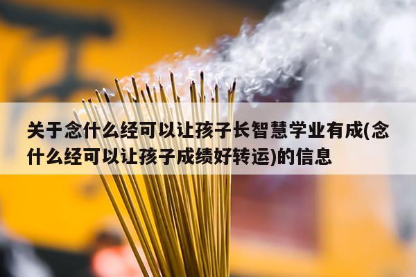 关于念什么经可以让孩子长智慧学业有成(念什么经可以让孩子成绩好转运)的信息