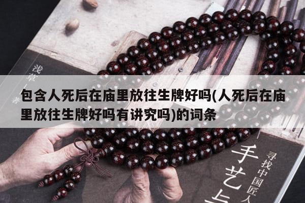 包含人死后在庙里放往生牌好吗(人死后在庙里放往生牌好吗有讲究吗)的词条