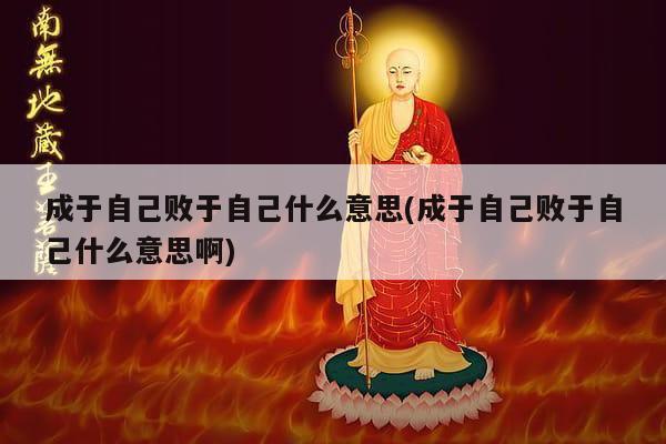 成于自己败于自己什么意思(成于自己败于自己什么意思啊)