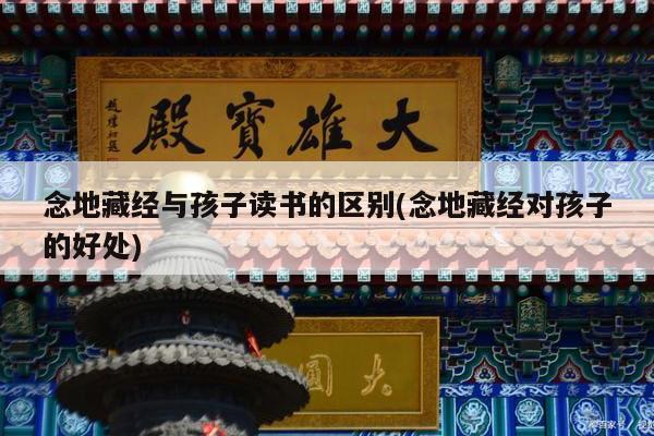 念地藏经与孩子读书的区别(念地藏经对孩子的好处)