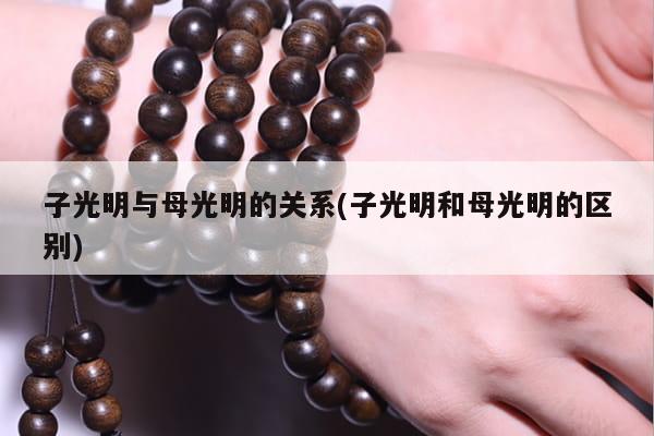 子光明与母光明的关系(子光明和母光明的区别)