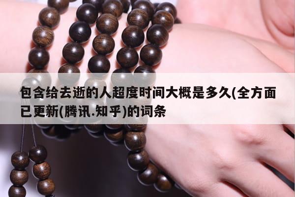 包含给去逝的人超度时间大概是多久(全方面已更新(腾讯.知乎)的词条