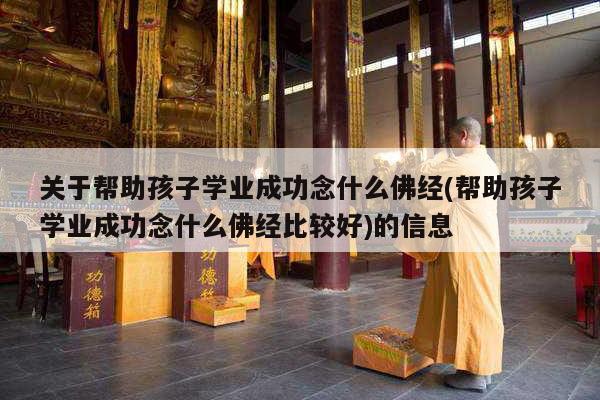 关于帮助孩子学业成功念什么佛经(帮助孩子学业成功念什么佛经比较好)的信息