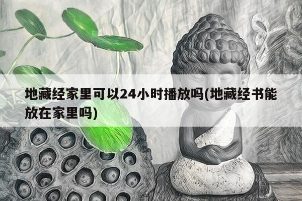 地藏经家里可以24小时播放吗(地藏经书能放在家里吗)