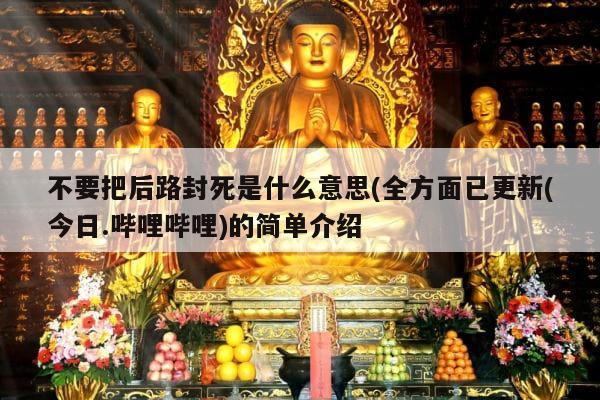 不要把后路封死是什么意思(全方面已更新(今日.哔哩哔哩)的简单介绍