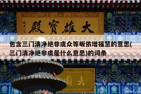 包含三门清净绝非虞众等皈依增福慧的意思(三门清净绝非虞是什么意思)的词条