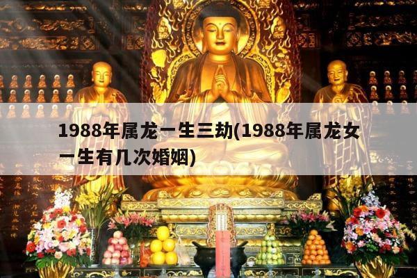 1988年属龙一生三劫(1988年属龙女一生有几次婚姻)