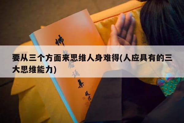 要从三个方面来思维人身难得(人应具有的三大思维能力)
