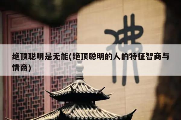 绝顶聪明是无能(绝顶聪明的人的特征智商与情商)